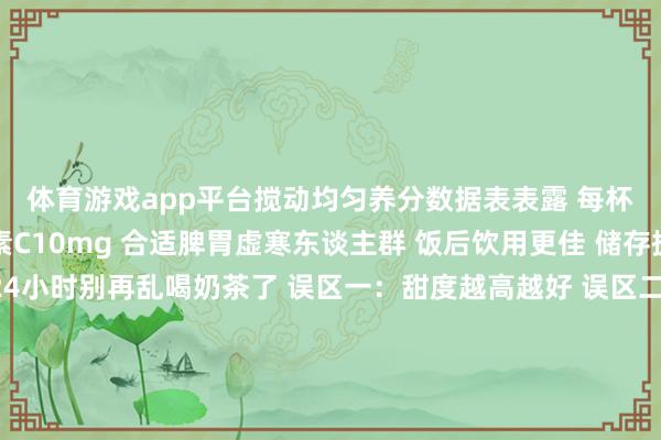 体育游戏app平台搅动均匀养分数据表表露 每杯含卵白质8g、维生素C10mg 合适脾胃虚寒东谈主群 饭后饮用更佳 储存提议：冷藏不最初24小时别再乱喝奶茶了 误区一：甜度越高越好 误区二：空心喝伤胃 误区三：冰奶茶伤脾阳 误区四：天天喝不健康养生不是就义好吃 而是找到均衡点 姜枣奶茶即是个好选拔 暖胃又养阳 还能进步免疫力当今就碰庆幸吧 健康也能很好吃 牢记储藏共享给一又友 一谈喝出好身段#奶茶养