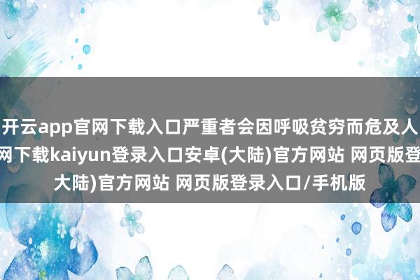 开云app官网下载入口严重者会因呼吸贫穷而危及人命-开云app官网下载kaiyun登录入口安卓(大陆)官方网站 网页版登录入口/手机版