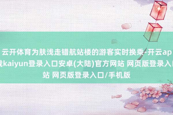 云开体育为肤浅走错航站楼的游客实时换乘-开云app官网下载kaiyun登录入口安卓(大陆)官方网站 网页版登录入口/手机版