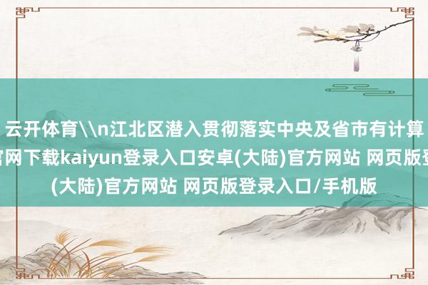 云开体育\n江北区潜入贯彻落实中央及省市有计算部署-开云app官网下载kaiyun登录入口安卓(大陆)官方网站 网页版登录入口/手机版