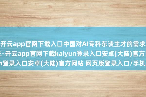 开云app官网下载入口中国对AI专科东谈主才的需求瞻望将达600万东谈主-开云app官网下载kaiyun登录入口安卓(大陆)官方网站 网页版登录入口/手机版