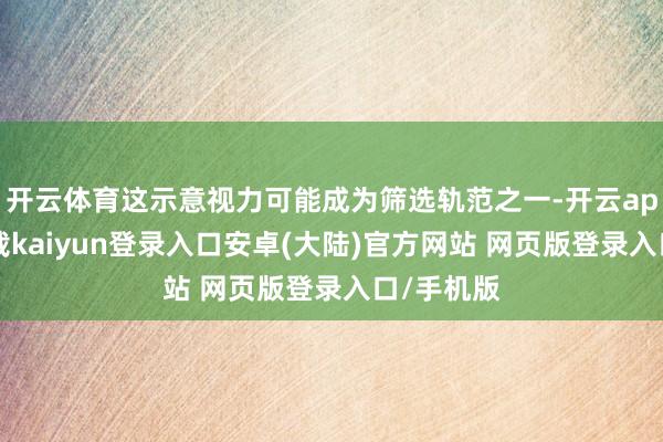 开云体育这示意视力可能成为筛选轨范之一-开云app官网下载kaiyun登录入口安卓(大陆)官方网站 网页版登录入口/手机版