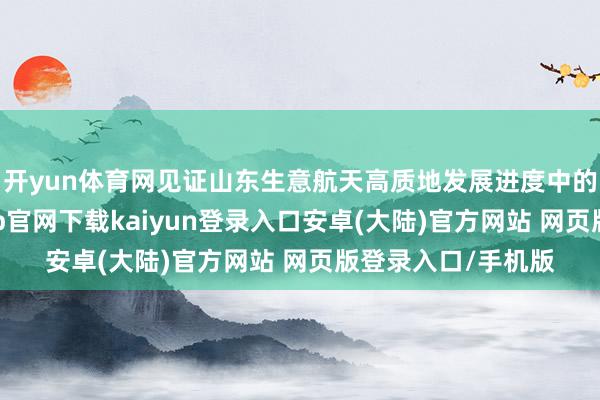 开yun体育网见证山东生意航天高质地发展进度中的要道超越-开云app官网下载kaiyun登录入口安卓(大陆)官方网站 网页版登录入口/手机版