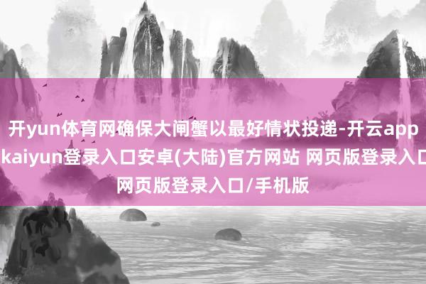 开yun体育网确保大闸蟹以最好情状投递-开云app官网下载kaiyun登录入口安卓(大陆)官方网站 网页版登录入口/手机版
