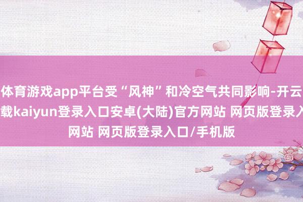 体育游戏app平台受“风神”和冷空气共同影响-开云app官网下载kaiyun登录入口安卓(大陆)官方网站 网页版登录入口/手机版