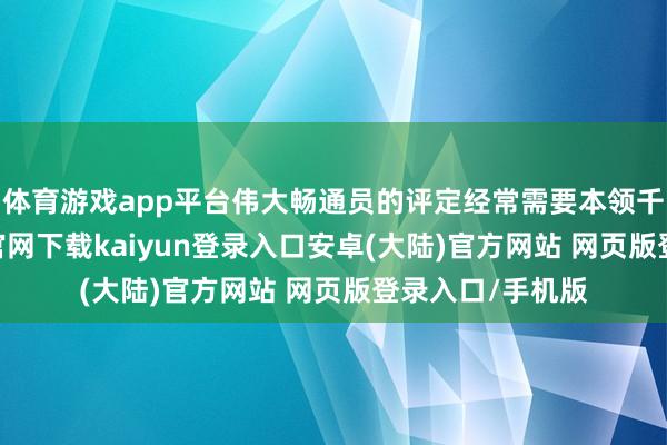 体育游戏app平台伟大畅通员的评定经常需要本领千里淀-开云app官网下载kaiyun登录入口安卓(大陆)官方网站 网页版登录入口/手机版