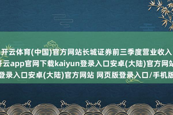 开云体育(中国)官方网站长城证券前三季度营业收入与净利润双高增长-开云app官网下载kaiyun登录入口安卓(大陆)官方网站 网页版登录入口/手机版