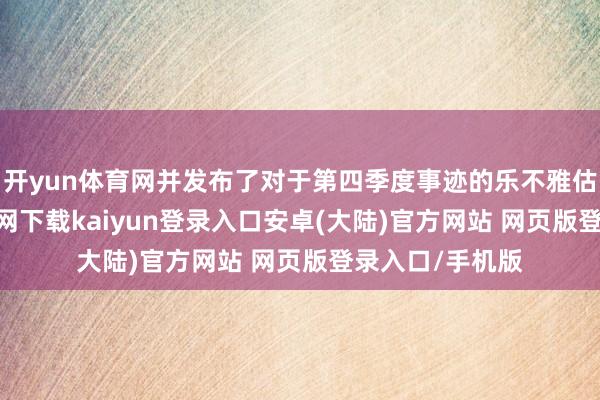 开yun体育网并发布了对于第四季度事迹的乐不雅估计-开云app官网下载kaiyun登录入口安卓(大陆)官方网站 网页版登录入口/手机版