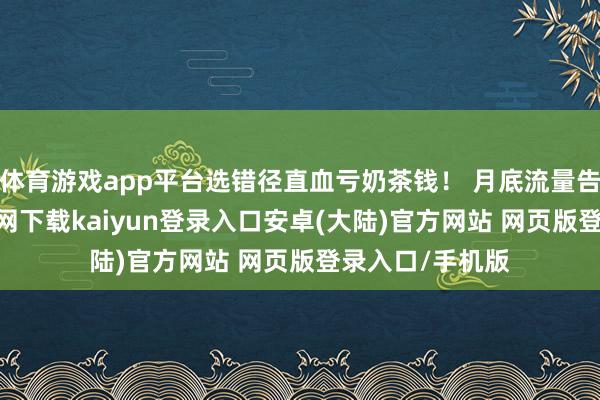 体育游戏app平台选错径直血亏奶茶钱! 月底流量告急-开云app官网下载kaiyun登录入口安卓(大陆)官方网站 网页版登录入口/手机版