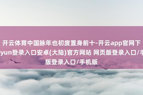开云体育中国脉年也初度置身前十-开云app官网下载kaiyun登录入口安卓(大陆)官方网站 网页版登录入口/手机版