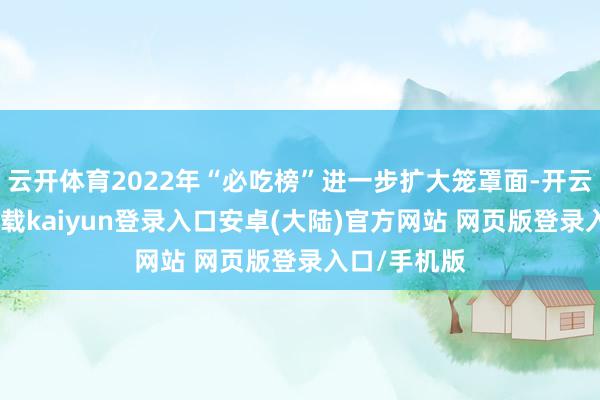 云开体育2022年“必吃榜”进一步扩大笼罩面-开云app官网下载kaiyun登录入口安卓(大陆)官方网站 网页版登录入口/手机版