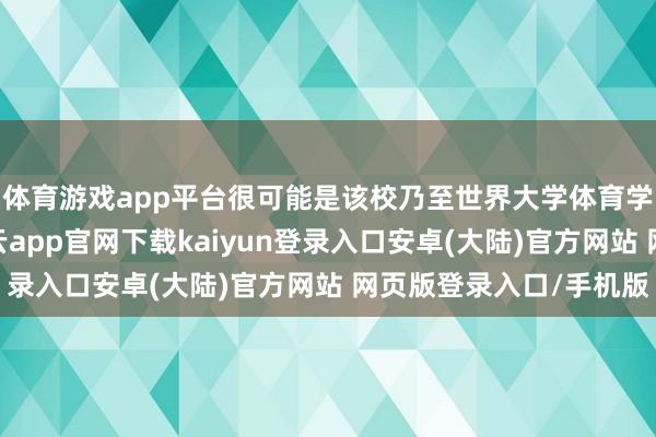 体育游戏app平台很可能是该校乃至世界大学体育学科最年青的教师-开云app官网下载kaiyun登录入口安卓(大陆)官方网站 网页版登录入口/手机版