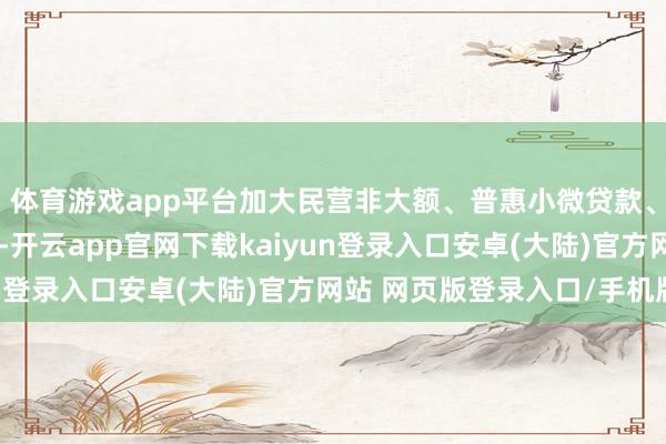 体育游戏app平台加大民营非大额、普惠小微贷款、个东说念主贷款投放-开云app官网下载kaiyun登录入口安卓(大陆)官方网站 网页版登录入口/手机版