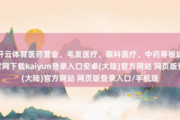 开云体育医药营业、毛发医疗、眼科医疗、中药等板块大涨-开云app官网下载kaiyun登录入口安卓(大陆)官方网站 网页版登录入口/手机版