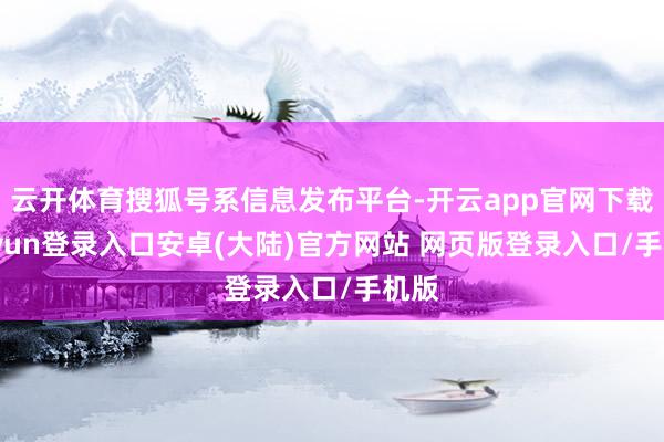 云开体育搜狐号系信息发布平台-开云app官网下载kaiyun登录入口安卓(大陆)官方网站 网页版登录入口/手机版