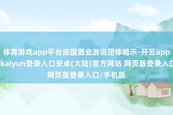 体育游戏app平台法国酒业游说团体暗示-开云app官网下载kaiyun登录入口安卓(大陆)官方网站 网页版登录入口/手机版