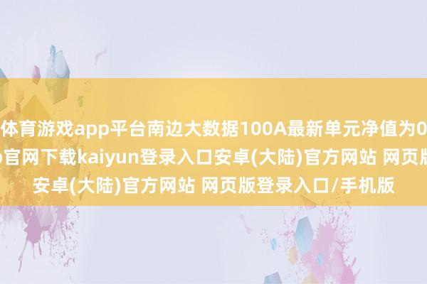 体育游戏app平台南边大数据100A最新单元净值为0.7301元-开云app官网下载kaiyun登录入口安卓(大陆)官方网站 网页版登录入口/手机版