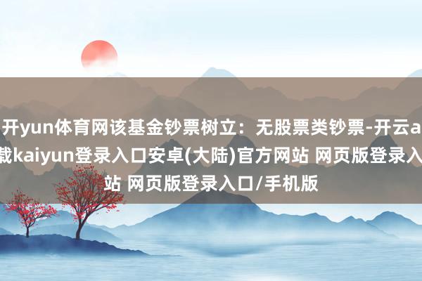 开yun体育网该基金钞票树立：无股票类钞票-开云app官网下载kaiyun登录入口安卓(大陆)官方网站 网页版登录入口/手机版