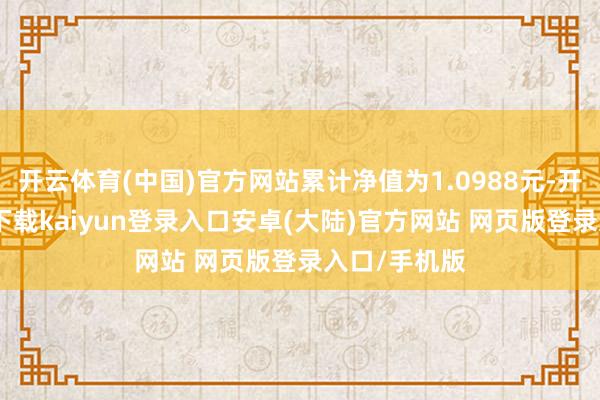 开云体育(中国)官方网站累计净值为1.0988元-开云app官网下载kaiyun登录入口安卓(大陆)官方网站 网页版登录入口/手机版