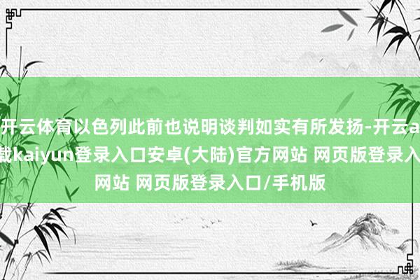 开云体育以色列此前也说明谈判如实有所发扬-开云app官网下载kaiyun登录入口安卓(大陆)官方网站 网页版登录入口/手机版