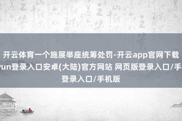 开云体育一个施展举座统筹处罚-开云app官网下载kaiyun登录入口安卓(大陆)官方网站 网页版登录入口/手机版