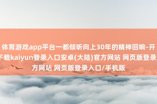 体育游戏app平台一都倾听向上30年的精神回响-开云app官网下载kaiyun登录入口安卓(大陆)官方网站 网页版登录入口/手机版