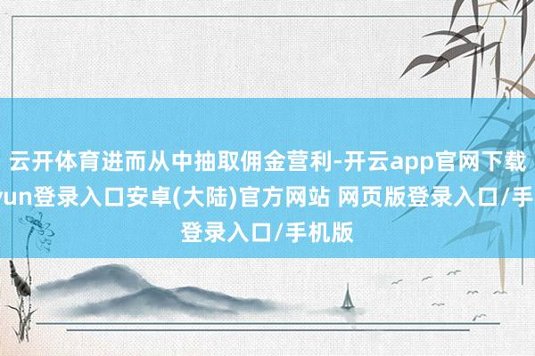 云开体育进而从中抽取佣金营利-开云app官网下载kaiyun登录入口安卓(大陆)官方网站 网页版登录入口/手机版