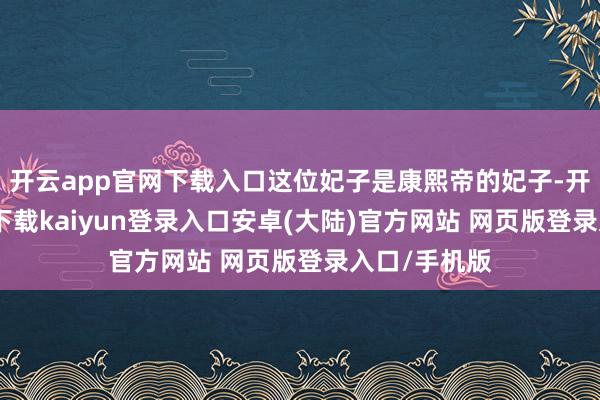 开云app官网下载入口这位妃子是康熙帝的妃子-开云app官网下载kaiyun登录入口安卓(大陆)官方网站 网页版登录入口/手机版