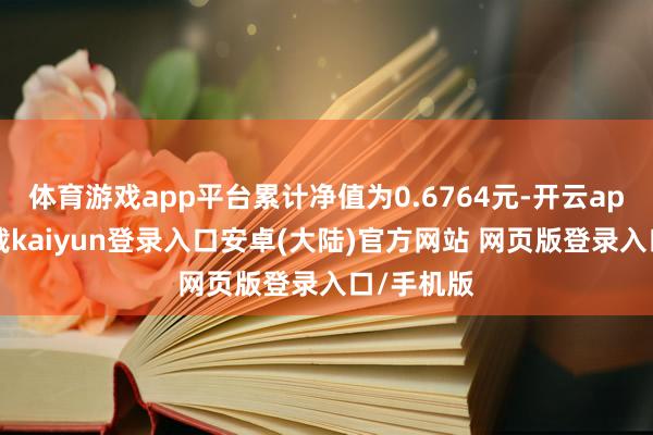 体育游戏app平台累计净值为0.6764元-开云app官网下载kaiyun登录入口安卓(大陆)官方网站 网页版登录入口/手机版