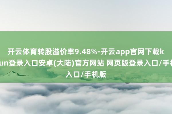 开云体育转股溢价率9.48%-开云app官网下载kaiyun登录入口安卓(大陆)官方网站 网页版登录入口/手机版