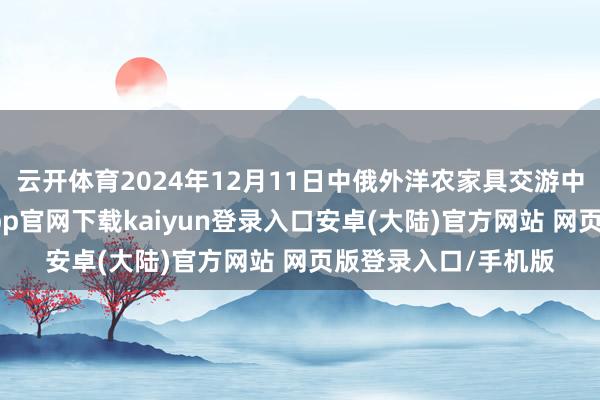 云开体育2024年12月11日中俄外洋农家具交游中心价钱行情-开云app官网下载kaiyun登录入口安卓(大陆)官方网站 网页版登录入口/手机版