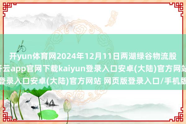 开yun体育网2024年12月11日两湖绿谷物流股份有限公司价钱行情-开云app官网下载kaiyun登录入口安卓(大陆)官方网站 网页版登录入口/手机版