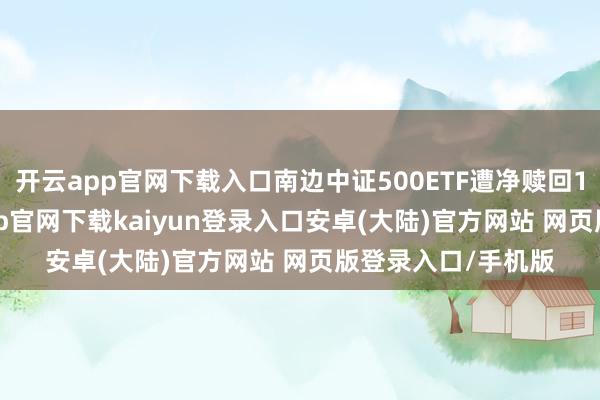 开云app官网下载入口南边中证500ETF遭净赎回13.86亿元-开云app官网下载kaiyun登录入口安卓(大陆)官方网站 网页版登录入口/手机版