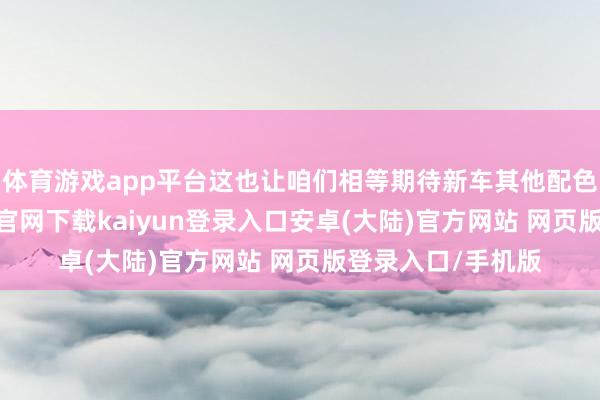 体育游戏app平台这也让咱们相等期待新车其他配色的发达-开云app官网下载kaiyun登录入口安卓(大陆)官方网站 网页版登录入口/手机版