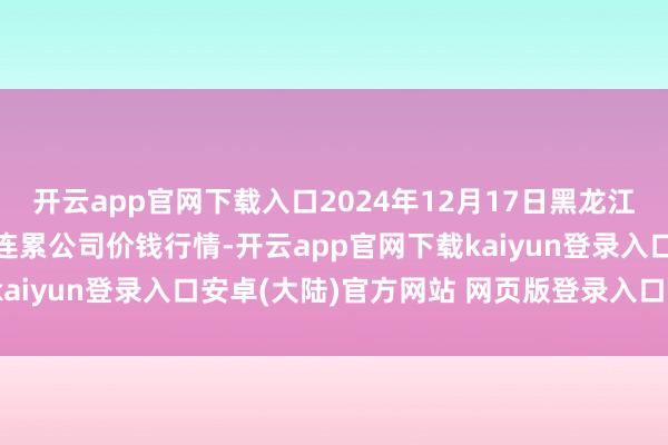 开云app官网下载入口2024年12月17日黑龙江鹤岗市万圃源蔬菜有限连累公司价钱行情-开云app官网下载kaiyun登录入口安卓(大陆)官方网站 网页版登录入口/手机版