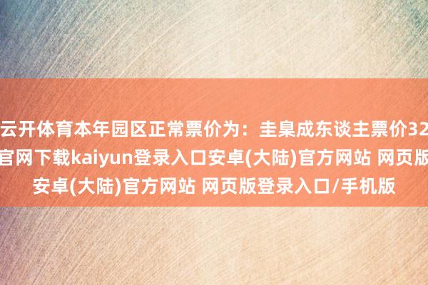 云开体育本年园区正常票价为:圭臬成东谈主票价328元/张-开云app官网下载kaiyun登录入口安卓(大陆)官方网站 网页版登录入口/手机版