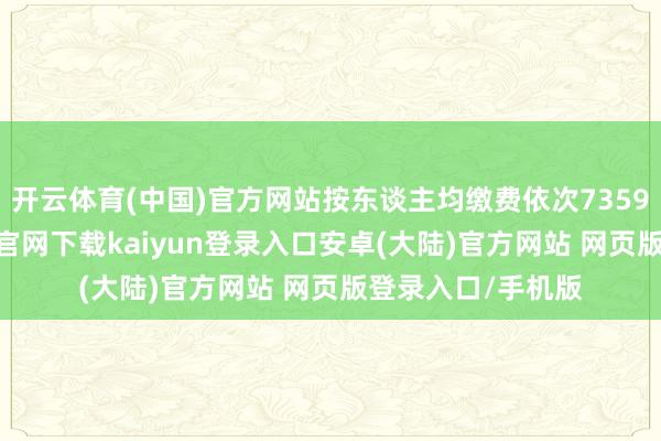 开云体育(中国)官方网站按东谈主均缴费依次7359元计较-开云app官网下载kaiyun登录入口安卓(大陆)官方网站 网页版登录入口/手机版