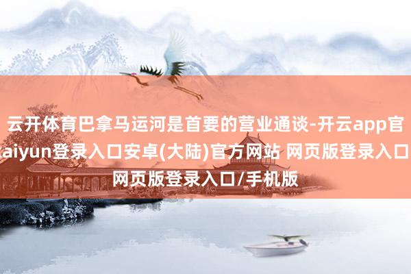 云开体育巴拿马运河是首要的营业通谈-开云app官网下载kaiyun登录入口安卓(大陆)官方网站 网页版登录入口/手机版