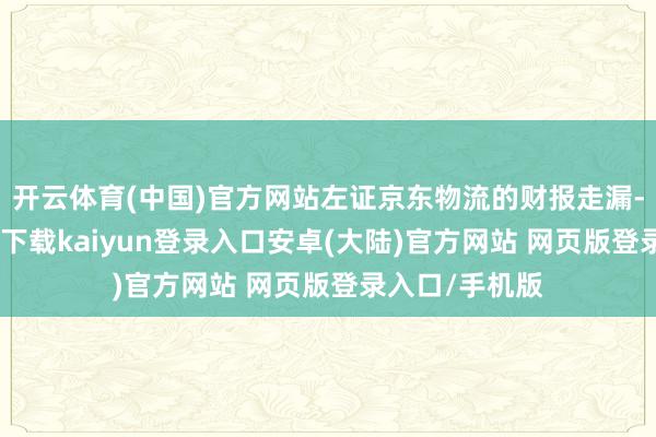 开云体育(中国)官方网站左证京东物流的财报走漏-开云app官网下载kaiyun登录入口安卓(大陆)官方网站 网页版登录入口/手机版