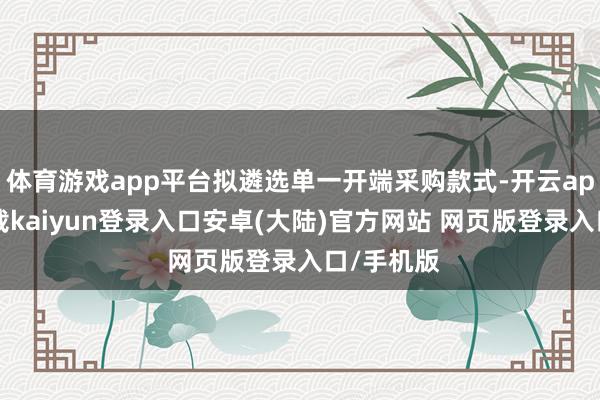 体育游戏app平台拟遴选单一开端采购款式-开云app官网下载kaiyun登录入口安卓(大陆)官方网站 网页版登录入口/手机版