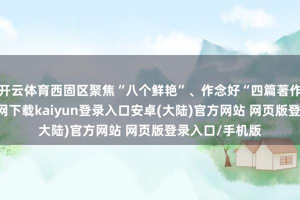 开云体育西固区聚焦“八个鲜艳”、作念好“四篇著作”-开云app官网下载kaiyun登录入口安卓(大陆)官方网站 网页版登录入口/手机版