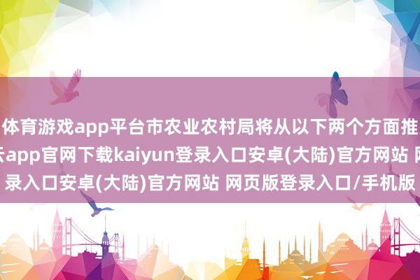 体育游戏app平台市农业农村局将从以下两个方面推动农业节水责任-开云app官网下载kaiyun登录入口安卓(大陆)官方网站 网页版登录入口/手机版