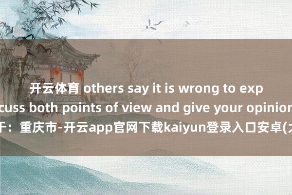 开云体育 others say it is wrong to exploit them. Discuss both points of view and give your opinion. 发布于:重庆市-开云app官网下载kaiyun登录入口安卓(大陆)官方网站 网页版登录入口/手机版