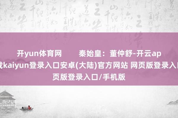开yun体育网 秦始皇:董仲舒-开云app官网下载kaiyun登录入口安卓(大陆)官方网站 网页版登录入口/手机版