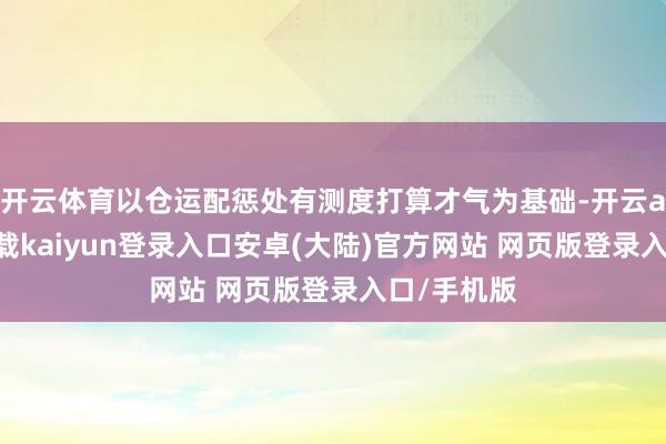 开云体育以仓运配惩处有测度打算才气为基础-开云app官网下载kaiyun登录入口安卓(大陆)官方网站 网页版登录入口/手机版