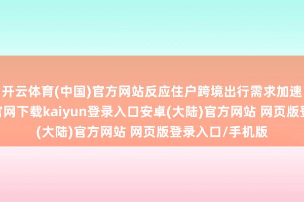 开云体育(中国)官方网站反应住户跨境出行需求加速还原-开云app官网下载kaiyun登录入口安卓(大陆)官方网站 网页版登录入口/手机版