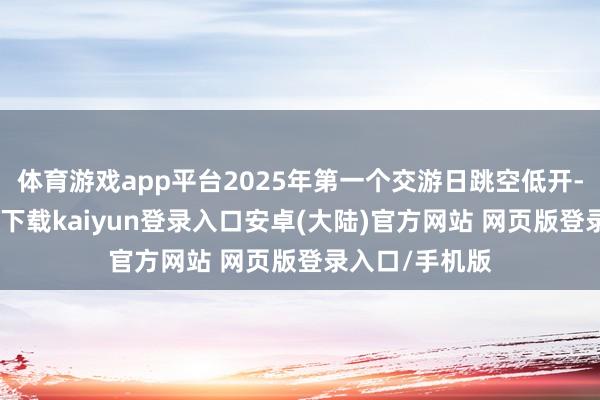 体育游戏app平台2025年第一个交游日跳空低开-开云app官网下载kaiyun登录入口安卓(大陆)官方网站 网页版登录入口/手机版