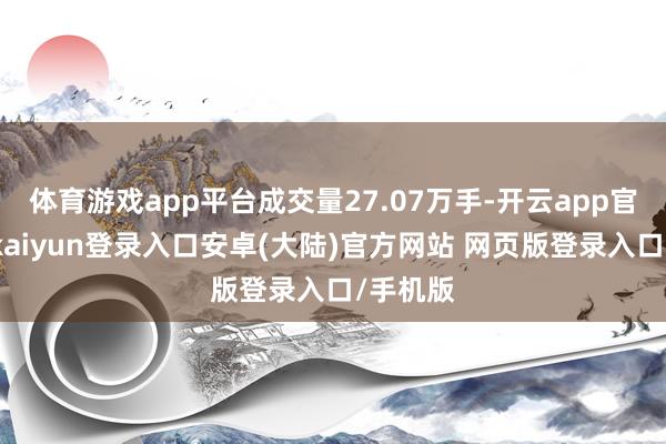 体育游戏app平台成交量27.07万手-开云app官网下载kaiyun登录入口安卓(大陆)官方网站 网页版登录入口/手机版