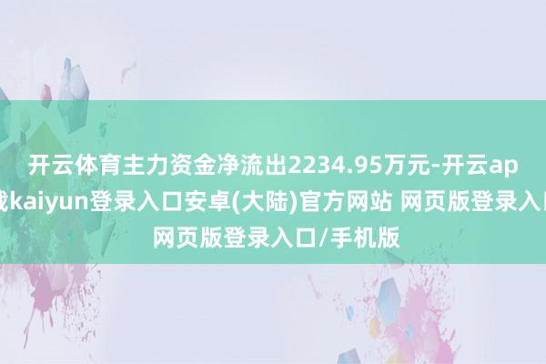开云体育主力资金净流出2234.95万元-开云app官网下载kaiyun登录入口安卓(大陆)官方网站 网页版登录入口/手机版