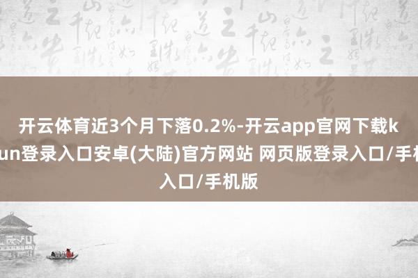 开云体育近3个月下落0.2%-开云app官网下载kaiyun登录入口安卓(大陆)官方网站 网页版登录入口/手机版